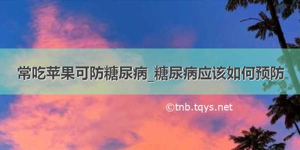 常吃苹果可防糖尿病_糖尿病应该如何预防