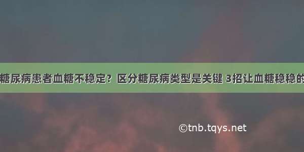 糖尿病患者血糖不稳定？区分糖尿病类型是关键 3招让血糖稳稳的