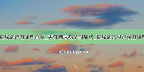 ​糖尿病都有哪些症状_男性糖尿病早期症状_糖尿病常见症状有哪些