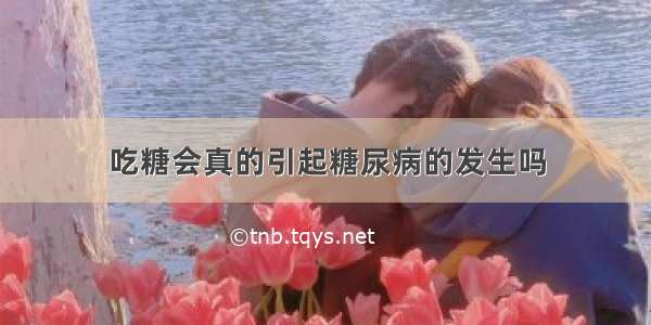 吃糖会真的引起糖尿病的发生吗