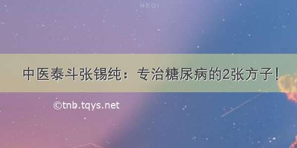 中医泰斗张锡纯：专治糖尿病的2张方子！