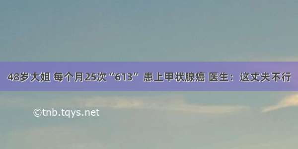 48岁大姐 每个月25次“613” 患上甲状腺癌 医生：这丈夫不行