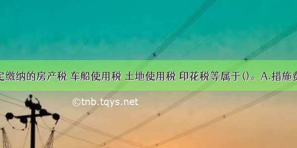 企业按规定缴纳的房产税 车船使用税 土地使用税 印花税等属于()。A.措施费B.规费C.