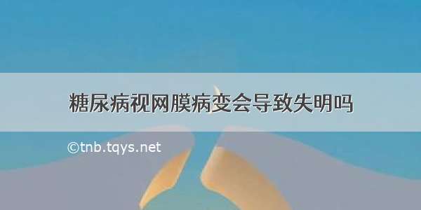 糖尿病视网膜病变会导致失明吗