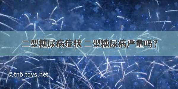 二型糖尿病症状 二型糖尿病严重吗？