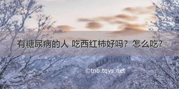 有糖尿病的人 吃西红柿好吗？怎么吃？