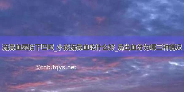 流鼻血要抬下巴吗_小孩流鼻血吃什么好_鼻出血分为哪三种情况