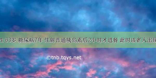 患者 男性 63岁 糖尿病7年 注射普通胰岛素后2小时才进餐 此时该老人出现头昏 心