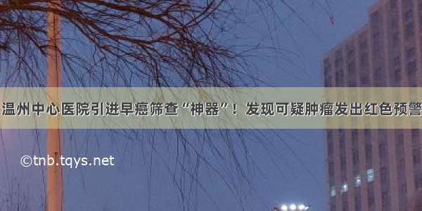 温州中心医院引进早癌筛查“神器”！发现可疑肿瘤发出红色预警