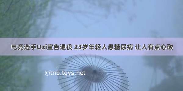 电竞选手Uzi宣告退役 23岁年轻人患糖尿病 让人有点心酸