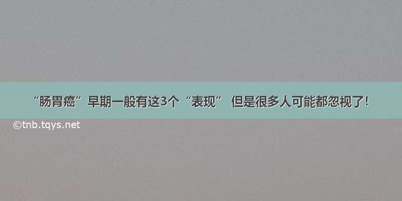 “肠胃癌”早期一般有这3个“表现” 但是很多人可能都忽视了！