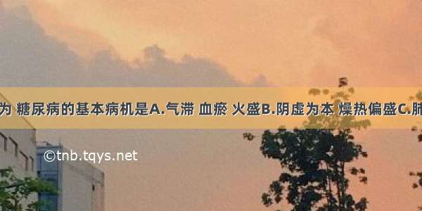 中医学认为 糖尿病的基本病机是A.气滞 血瘀 火盛B.阴虚为本 燥热偏盛C.肺胃阴虚D.