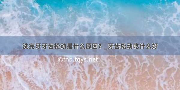 洗完牙牙齿松动是什么原因？_牙齿松动吃什么好