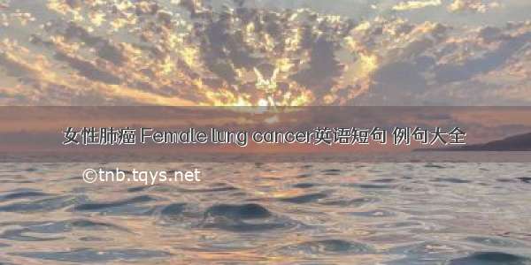 女性肺癌 Female lung cancer英语短句 例句大全