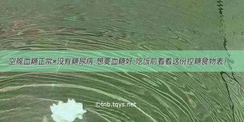 空腹血糖正常≠没有糖尿病 想要血糖好 吃饭前看看这份控糖食物表！