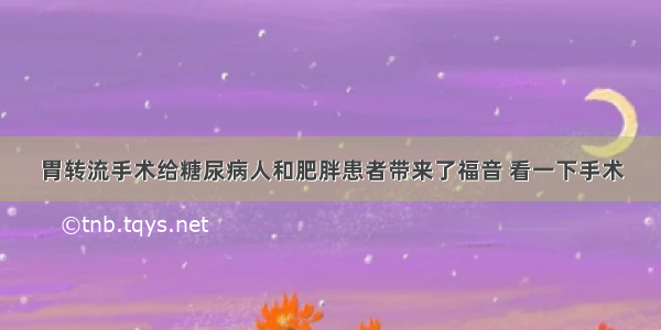 胃转流手术给糖尿病人和肥胖患者带来了福音 看一下手术