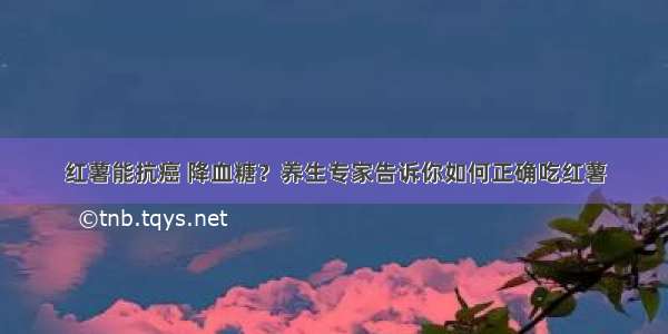 红薯能抗癌 降血糖？养生专家告诉你如何正确吃红薯