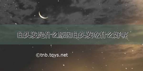 白头发是什么原因白头发吃什么好呢