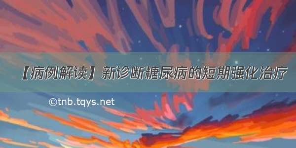 【病例解读】新诊断糖尿病的短期强化治疗