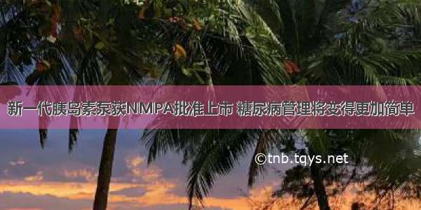 新一代胰岛素泵获NMPA批准上市 糖尿病管理将变得更加简单