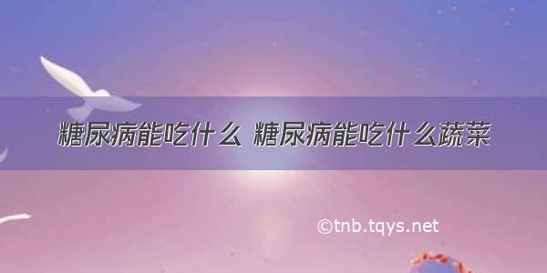 糖尿病能吃什么 糖尿病能吃什么蔬菜