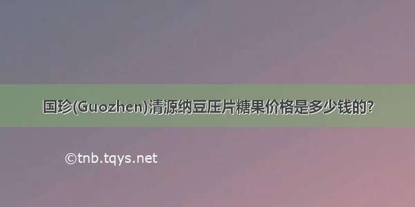 国珍(Guozhen)清源纳豆压片糖果价格是多少钱的？