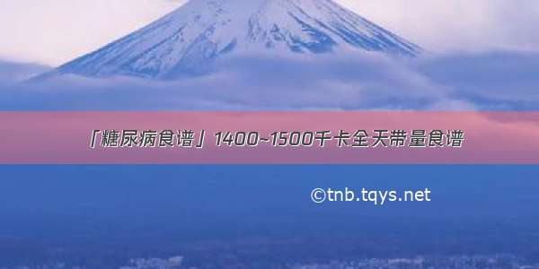 「糖尿病食谱」1400~1500千卡全天带量食谱