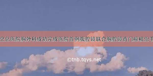 航空总医院胸外科成功完成医院首例腹腔镜联合胸腔镜贲门癌根治手术