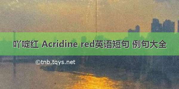 吖啶红 Acridine red英语短句 例句大全