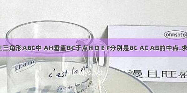 已知 如图在三角形ABC中 AH垂直BC于点H D E F分别是BC AC AB的中点.求证：三角形