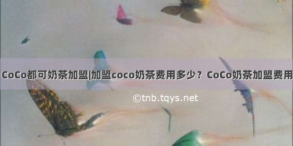 CoCo都可奶茶加盟|加盟coco奶茶费用多少？CoCo奶茶加盟费用