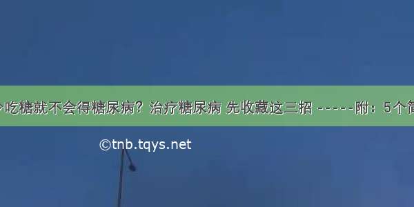 【健康】少吃糖就不会得糖尿病？治疗糖尿病 先收藏这三招 -----附：5个简单易行的方