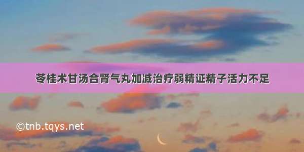 苓桂术甘汤合肾气丸加减治疗弱精证精子活力不足