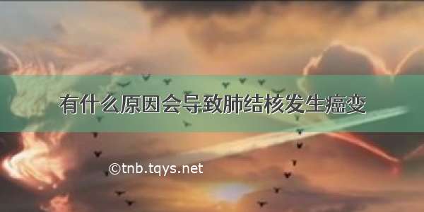 有什么原因会导致肺结核发生癌变