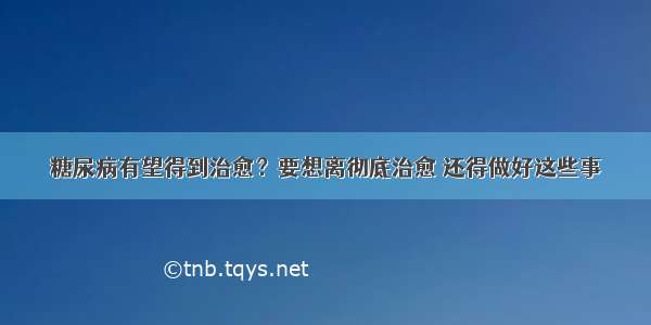 糖尿病有望得到治愈？要想离彻底治愈 还得做好这些事