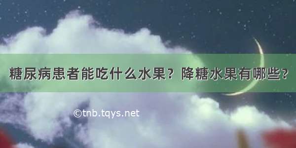 糖尿病患者能吃什么水果？降糖水果有哪些？