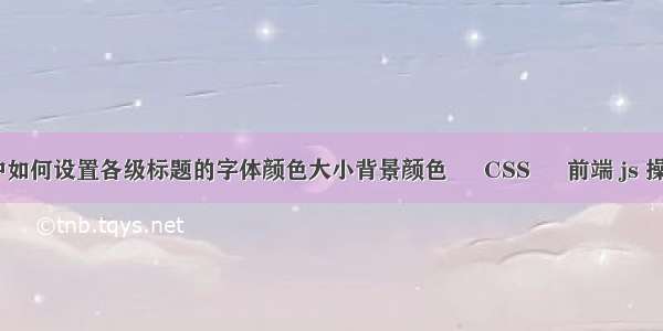 html中如何设置各级标题的字体颜色大小背景颜色 – CSS – 前端 js 操作 css
