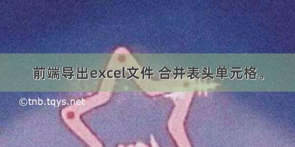 前端导出excel文件 合并表头单元格。