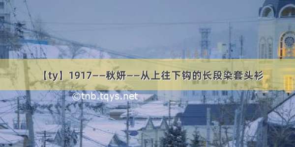 【ty】1917——秋妍——从上往下钩的长段染套头衫