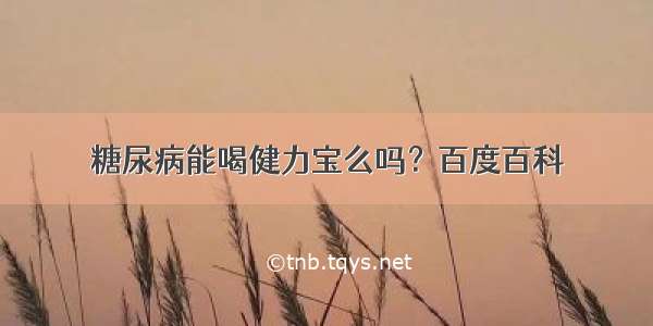 糖尿病能喝健力宝么吗？百度百科