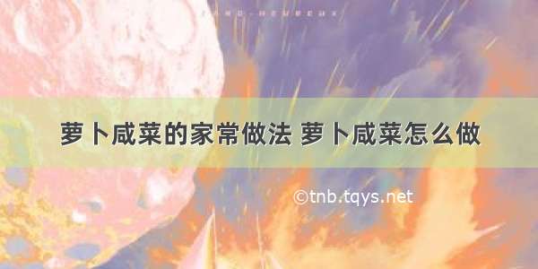 萝卜咸菜的家常做法 萝卜咸菜怎么做