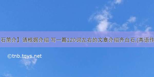 【齐白石简介】请根据介绍 写一篇120词左右的文章介绍齐白石.(英语作文).谢啦