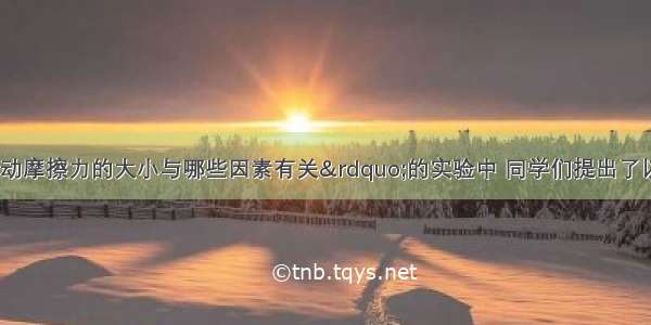 在“探究滑动摩擦力的大小与哪些因素有关”的实验中 同学们提出了以下几种猜想：A．