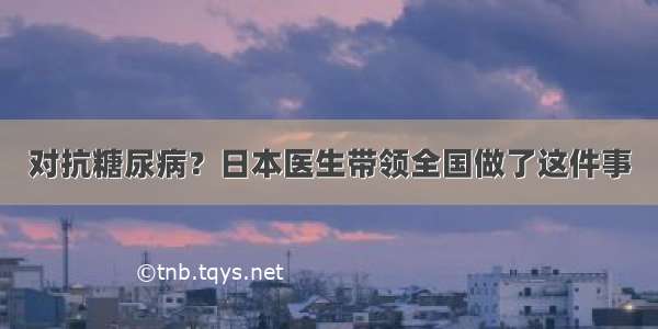 对抗糖尿病？日本医生带领全国做了这件事