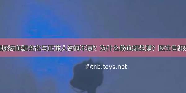 糖尿病血糖变化与正常人有何不同？为什么做血糖监测？医生告诉您