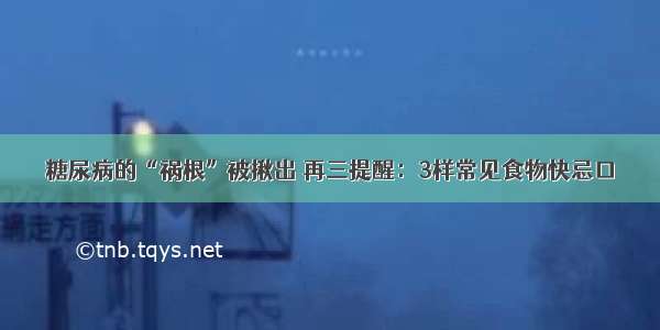 糖尿病的“祸根”被揪出 再三提醒：3样常见食物快忌口