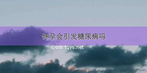 怀孕会引发糖尿病吗