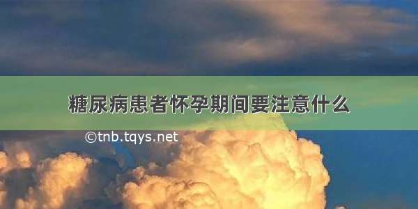 糖尿病患者怀孕期间要注意什么