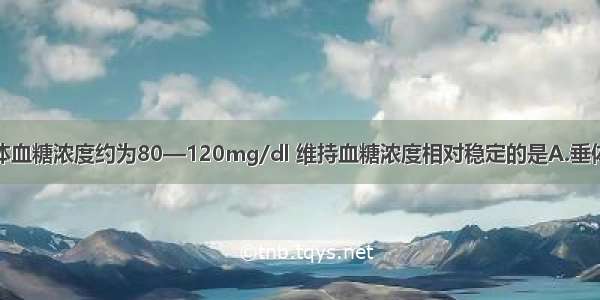 单选题人体血糖浓度约为80—120mg/dl 维持血糖浓度相对稳定的是A.垂体分泌的激