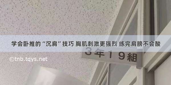 学会卧推的“沉肩”技巧 胸肌刺激更强烈 练完肩膀不会酸